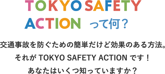 TOKYO SAFETY ACTIONって何？交通事故を防ぐための簡単だけど効果のある方法。それがTOKYO SAFETY ACTIONです！あなたはいくつ知っていますか？